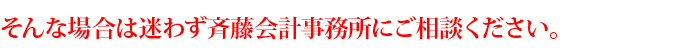 そんな場合は迷わず斉藤会計事務所にご相談ください。